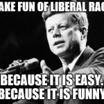 JFK hates racists | WE MAKE FUN OF LIBERAL RACISTS, NOT BECAUSE IT IS EASY.
BUT BECAUSE IT IS FUNNY. | image tagged in jfk | made w/ Imgflip meme maker