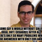 nerds | SOME SAY A WORLD WITHOUT SIN IS IDEAL, BUT I DISAGREE. AFTER ALL, THERE’S ONLY SO MANY PROBLEMS WHICH CAN BE ANSWERED WITH ONLY COS AND TAN. | image tagged in nerds | made w/ Imgflip meme maker
