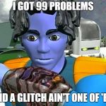 reboot glitch | I GOT 99 PROBLEMS; AND A GLITCH AIN'T ONE OF 'EM | image tagged in reboot glitch | made w/ Imgflip meme maker