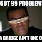 Geordi | I GOT 99 PROBLEMS; AND A BRIDGE AIN'T ONE OF 'EM | image tagged in geordi | made w/ Imgflip meme maker