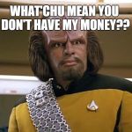 Lt Worf - Say What? | WHAT'CHU MEAN YOU DON'T HAVE MY MONEY?? | image tagged in lt worf - say what | made w/ Imgflip meme maker