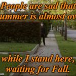 It's almost here!  | People are sad that Summer is almost over; while I stand here, waiting for Fall. | image tagged in michael myers waiting,fall,end of summer,halloween,michael myers | made w/ Imgflip meme maker