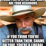 Sam Elliot happy birthday | THOSE PEOPLE IN THE WAL-MART ARE YOUR NEIGHBORS. IF YOU THINK YOU'RE BETTER THAN THEM, SHAME ON YOU!  YOU'RE A LIBERAL. | image tagged in sam elliot happy birthday | made w/ Imgflip meme maker