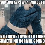 Cookie Monster thinking | WHEN SOMEONE ASKS WHAT YOU DO FOR FUN; AND YOU'RE TRYING TO THINK OF SOMETHING NORMAL SOUNDING | image tagged in cookie monster thinking,dieting | made w/ Imgflip meme maker