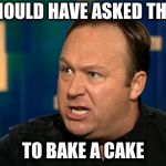 Alex Jones | I SHOULD HAVE ASKED THEM; TO BAKE A CAKE | image tagged in alex jones | made w/ Imgflip meme maker