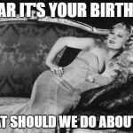 Mae West | I HEAR IT'S YOUR BIRTHDAY. WHAT SHOULD WE DO ABOUT IT? | image tagged in mae west | made w/ Imgflip meme maker
