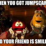 m&m christmas | WHEN YOU GOT JUMPSCARED; AND YOUR FRIEND IS SMILING | image tagged in mm christmas,mm's,memes | made w/ Imgflip meme maker