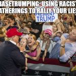 Trump Rally | BASETRUMPING: USING RACIST GATHERINGS TO RALLY YOUR LIES... | image tagged in trump rally | made w/ Imgflip meme maker