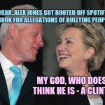Hey Hill, did you hear.. | DID YOU HEAR..ALEX JONES GOT BOOTED OFF SPOTIFY AND FACEBOOK FOR ALLEGATIONS OF BULLYING PEOPLE! MY GOD, WHO DOES HE THINK HE IS - A CLINTON? | image tagged in alex jones,the clintons,hey hill did you hear.. | made w/ Imgflip meme maker