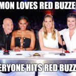 America's Got Talent judges | SIMON LOVES RED BUZZERS; EVERYONE HITS RED BUZZER | image tagged in america's got talent judges | made w/ Imgflip meme maker