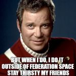 Captain Kirk | I DON'T ALWAYS DRINK ROMULAN ALE; BUT WHEN I DO, I DO IT OUTSIDE OF FEDERATION SPACE  STAY THIRSTY MY FRIENDS | image tagged in captain kirk | made w/ Imgflip meme maker