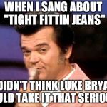 Conway twitty quick and witty | WHEN I SANG ABOUT "TIGHT FITTIN JEANS"; I DIDN'T THINK LUKE BRYAN WOULD TAKE IT THAT SERIOUSLY | image tagged in conway twitty quick and witty | made w/ Imgflip meme maker