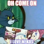 Tom and jerry | OH COME ON; I LOVE NEKOS | image tagged in tom and jerry | made w/ Imgflip meme maker