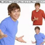 troy bolton  | WHEN THE LECTURER ASKS YOU WHERE YOUR ASSIGMENT IS | image tagged in troy bolton | made w/ Imgflip meme maker