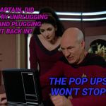Picard and Troi | CAPTAIN, DID YOU TRY UNPLUGGING IT AND PLUGGING IT BACK IN? THE POP UPS WON'T STOP! | image tagged in picard and troi | made w/ Imgflip meme maker