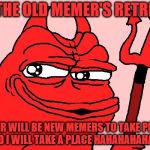 devilish | IF THE OLD MEMER'S RETRIED; THEIR WILL BE NEW MEMERS TO TAKE PLACE AND I WILL TAKE A PLACE HAHAHAHAHAHA | image tagged in devilish | made w/ Imgflip meme maker