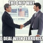 handshake | THE ONLY WAY; TO DEAL WITH TERRORISM | image tagged in handshake,terrorism,terrorist,terrorists,peace,reason | made w/ Imgflip meme maker