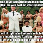 fantasy island nsa cia ingflip welcome smiles all. | welcome all,welcome friends to the internet,to imgflip.I am your host.mr. whatisyourissue. you will fit right in and become addicted, er, I mean a fan,right tatoo ? the virst views of your meme will be  by the nsa and cia, welcome and smiles. | image tagged in fantasy island,mrrourke,become a fan,nsa,cia,meme | made w/ Imgflip meme maker