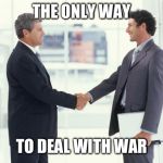 handshake | THE ONLY WAY; TO DEAL WITH WAR | image tagged in handshake,warfare,war,wars,peace,reason | made w/ Imgflip meme maker