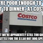 Costco Qualifications Matter | WE'RE POOR ENOUGH TO "GO OUT TO DINNER" AT COSTCO; BUT WE'RE APPARENTLY STILL TOO GOOD TO SETTLE FOR THE $1.50 HOT DOG SPECIAL | image tagged in costco qualifications matter | made w/ Imgflip meme maker