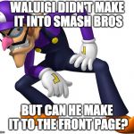 Show some kindness. | WALUIGI DIDN'T MAKE IT INTO SMASH BROS; BUT CAN HE MAKE IT TO THE FRONT PAGE? | image tagged in waluigi,imgflip,super smash bros,nintendo | made w/ Imgflip meme maker