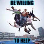 Flying Like a Boss | BE WILLING; TO HELP | image tagged in flying like a boss | made w/ Imgflip meme maker