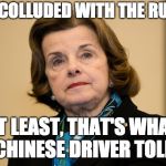 Feinstein | TRUMP COLLUDED WITH THE RUSSIANS; AT LEAST, THAT'S WHAT MY CHINESE DRIVER TOLD ME | image tagged in feinstein | made w/ Imgflip meme maker