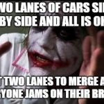 WTF is wrong with drivers??? | TWO LANES OF CARS SIDE BY SIDE AND ALL IS OK GET TWO LANES TO MERGE AND EVERYONE JAMS ON THEIR BRAKES | image tagged in everyone loses their minds,driving,bad drivers | made w/ Imgflip meme maker