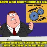 Fake Reminders Grind My Gears | YOU KNOW WHAT REALLY GRINDS MY GEARS? WHEN SOMEONE SENDS ME A "REMINDER" FOR SOMETHING I WASN'T TOLD ABOUT IN THE FIRST PLACE | image tagged in grind my gears,peter griffin news,reminders | made w/ Imgflip meme maker