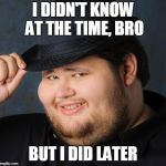 Fedora-guy | I DIDN'T KNOW AT THE TIME, BRO; BUT I DID LATER | image tagged in fedora-guy | made w/ Imgflip meme maker
