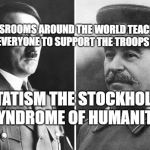 hitlerstalin | CLASSROOMS AROUND THE WORLD TEACHING EVERYONE TO SUPPORT THE TROOPS; STATISM THE STOCKHOLM SYNDROME OF HUMANITY | image tagged in hitlerstalin | made w/ Imgflip meme maker