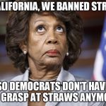 Maxine Water Korea | IN CALIFORNIA, WE BANNED STRAWS; SO DEMOCRATS DON'T HAVE TO GRASP AT STRAWS ANYMORE | image tagged in maxine water korea | made w/ Imgflip meme maker
