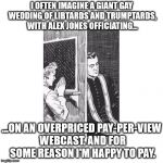 Please Pray For Me | I OFTEN IMAGINE A GIANT GAY WEDDING OF LIBTARDS AND TRUMPTARDS, WITH ALEX JONES OFFICIATING... ...ON AN OVERPRICED PAY-PER-VIEW WEBCAST. AND FOR SOME REASON I'M HAPPY TO PAY. | image tagged in confessional forgive me father for i have sinned,confession bear,funny,politics,memes,leaderboard | made w/ Imgflip meme maker