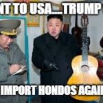Kim Jong Un wants a guitar | I WENT TO USA....TRUMP SAY... OK TO IMPORT HONDOS AGAIN! YEY! | image tagged in kim jong un wants a guitar | made w/ Imgflip meme maker