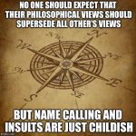 Wisdom Compass | NO ONE SHOULD EXPECT THAT THEIR PHILOSOPHICAL VIEWS SHOULD SUPERSEDE ALL OTHER’S VIEWS; BUT NAME CALLING AND INSULTS ARE JUST CHILDISH | image tagged in wisdom compass | made w/ Imgflip meme maker