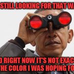 Obama Binoculars | I'M STILL LOOKING FOR THAT WAVE; AND RIGHT NOW IT'S NOT EXACTLY THE COLOR I WAS HOPING FOR | image tagged in obama binoculars | made w/ Imgflip meme maker