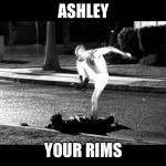curb stomp | ASHLEY; YOUR RIMS | image tagged in curb stomp | made w/ Imgflip meme maker