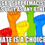 lgbt  | AN LGBT SURPREMACIST  IS JUST AS UGLY AS ANY OTHER KIND; HATE IS A CHOICE | image tagged in lgbt | made w/ Imgflip meme maker