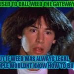 ted had an epiphany  | POLICE USED TO CALL WEED THE GATEWAY DRUG; BUT IF WEED WAS ALWAYS LEGAL,      MOST PEOPLE WOULDNT KNOW HOW TO BUY DRUGS | image tagged in ted had an epiphany | made w/ Imgflip meme maker