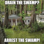 Swampington D.C. | DRAIN THE SWAMP? ARREST THE SWAMP! | image tagged in swampington dc | made w/ Imgflip meme maker