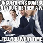 Just sayin' | A CONSULTANT IS SOMEBODY WHO, IF YOU GIVE THEM A WATCH; WILL TELL YOU WHAT TIME IT IS | image tagged in it consultant | made w/ Imgflip meme maker