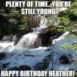 waterfall | SO MANY WATERFALLS. PLENTY OF TIME...YOU'RE STILL YOUNG. HAPPY BIRTHDAY HEATHER! | image tagged in waterfall | made w/ Imgflip meme maker