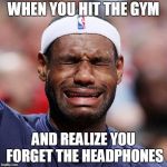 Lebron James Crying | WHEN YOU HIT THE GYM; AND REALIZE YOU FORGET THE HEADPHONES | image tagged in lebron james crying | made w/ Imgflip meme maker