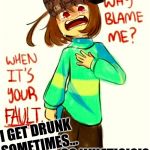 Hi..I'm chara..he he. | I GET DRUNK SOMETIMES... SO WHAT!?!?!? | image tagged in hii'm charahe he,scumbag | made w/ Imgflip meme maker