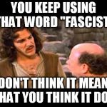 Inigo Montoya | YOU KEEP USING THAT WORD "FASCIST"; I DON'T THINK IT MEANS WHAT YOU THINK IT DOES | image tagged in inigo montoya | made w/ Imgflip meme maker
