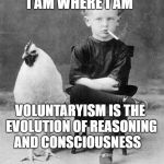 Tough Kid | I AM WHERE I AM; VOLUNTARYISM IS THE EVOLUTION OF REASONING AND CONSCIOUSNESS | image tagged in tough kid | made w/ Imgflip meme maker