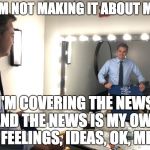 Jim Acosta Mirror | I'M NOT MAKING IT ABOUT ME; I'M COVERING THE NEWS AND THE NEWS IS MY OWN FEELINGS, IDEAS, OK, ME | image tagged in jim acosta mirror | made w/ Imgflip meme maker