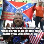 conservative alt right tardo | THE PUNK PRESIDENT COULD SHOOT THAT PERSON HE SPOKE OF, AND HIS RABID RADICAL RABBLE WOULD CHEER HIM AS HE DID SO. | image tagged in conservative alt right tardo | made w/ Imgflip meme maker