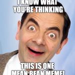 Mean Bean Meme | I KNOW WHAT YOU'RE THINKING; THIS IS ONE MEAN BEAN MEME! | image tagged in mr bean excited,bean | made w/ Imgflip meme maker
