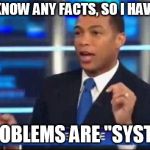 Don Lemon Fake News | I DON'T KNOW ANY FACTS, SO I HAVE TO SAY; ALL PROBLEMS ARE "SYSTEMIC" | image tagged in don lemon fake news | made w/ Imgflip meme maker